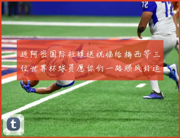 迈阿密国际社媒送祝福给梅西等三位世界杯球员愿你们一路顺风好运常伴
