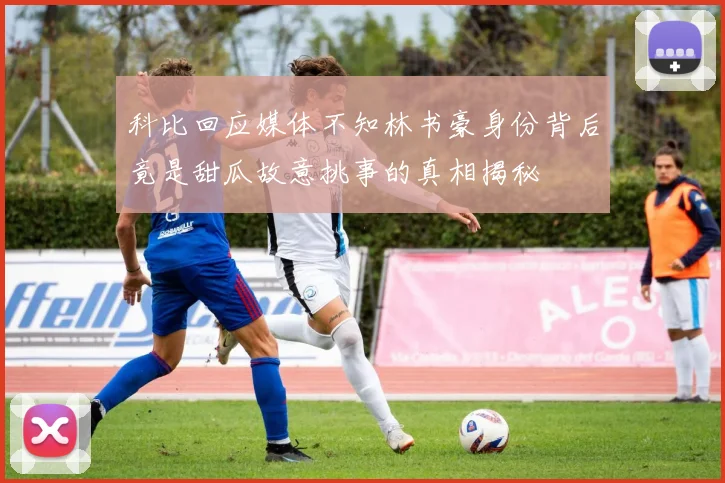 科比回应媒体不知林书豪身份背后竟是甜瓜故意挑事的真相揭秘