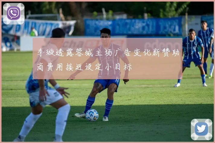 李璇透露蓉城主场广告变化新赞助商费用接近设定小目标