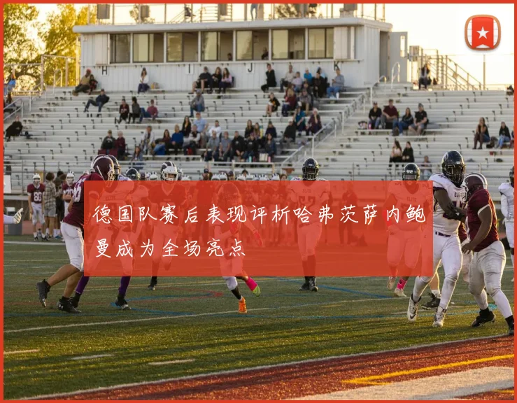 德国队赛后表现评析哈弗茨萨内鲍曼成为全场亮点