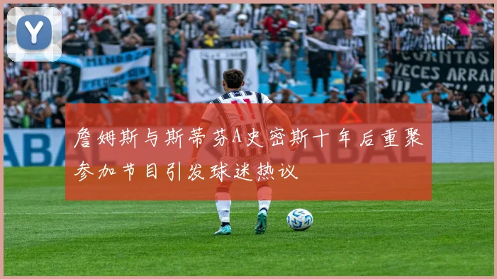 詹姆斯与斯蒂芬A史密斯十年后重聚参加节目引发球迷热议