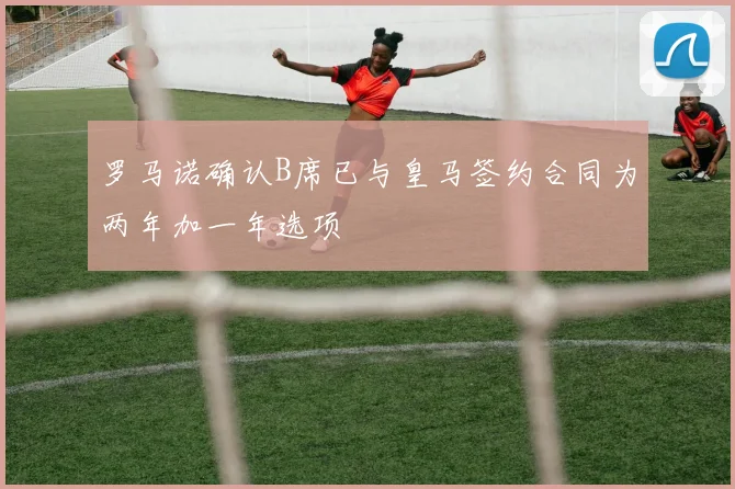罗马诺确认B席已与皇马签约合同为两年加一年选项