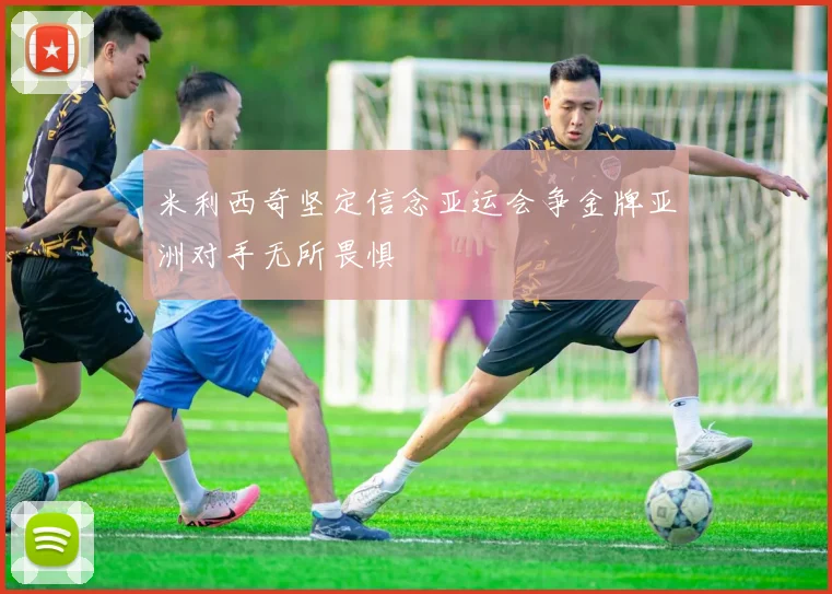 米利西奇坚定信念亚运会争金牌亚洲对手无所畏惧