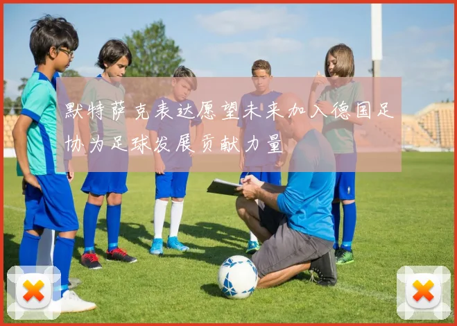 默特萨克表达愿望未来加入德国足协为足球发展贡献力量