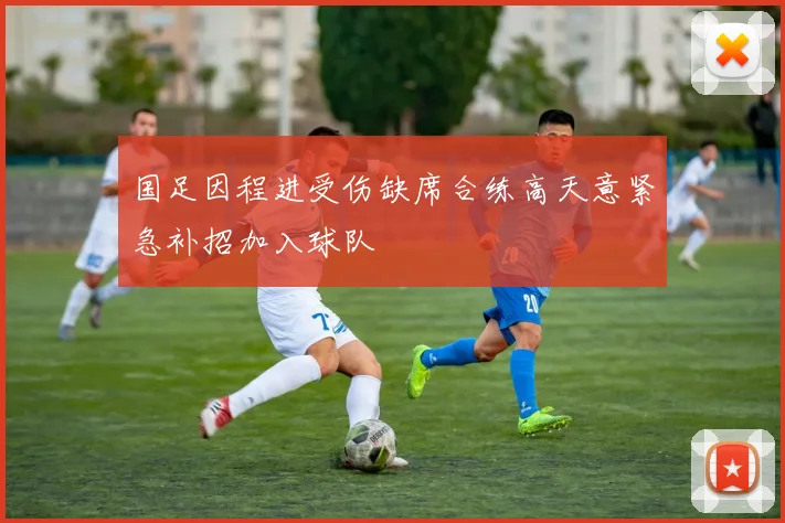 国足因程进受伤缺席合练高天意紧急补招加入球队