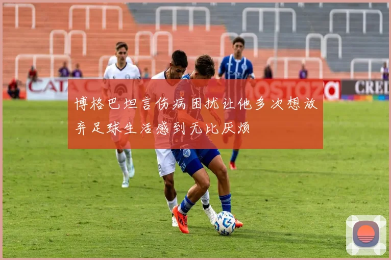 博格巴坦言伤病困扰让他多次想放弃足球生活感到无比厌烦