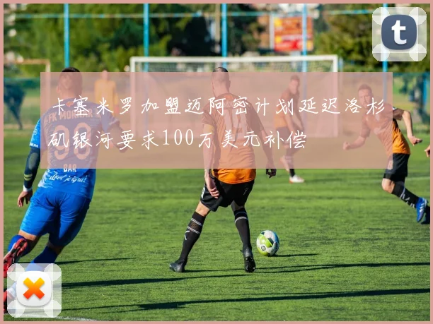 卡塞米罗加盟迈阿密计划延迟洛杉矶银河要求100万美元补偿