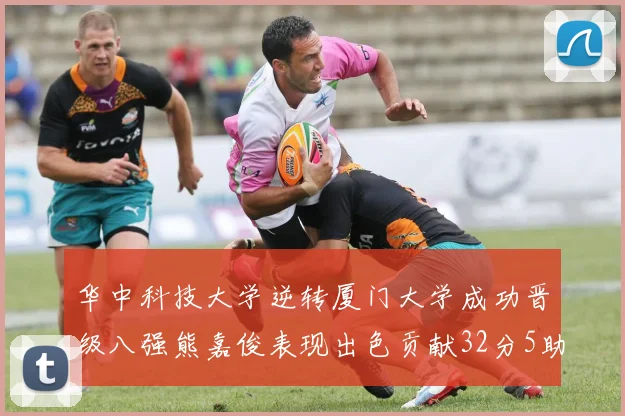 华中科技大学逆转厦门大学成功晋级八强熊嘉俊表现出色贡献32分5助攻5抢断