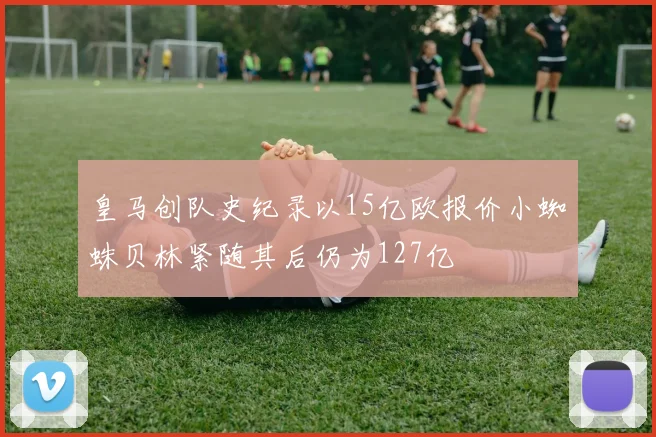 皇马创队史纪录以15亿欧报价小蜘蛛贝林紧随其后仍为127亿