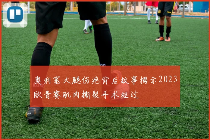 奥利塞大腿伤疤背后故事揭示2023欧青赛肌肉撕裂手术经过