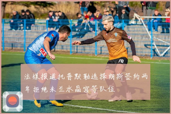 法媒报道托普默勒选择朗斯签约两年拒绝米兰水晶宫等队伍