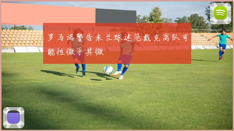罗马诺警告米兰球迷范戴克离队可能性微乎其微
