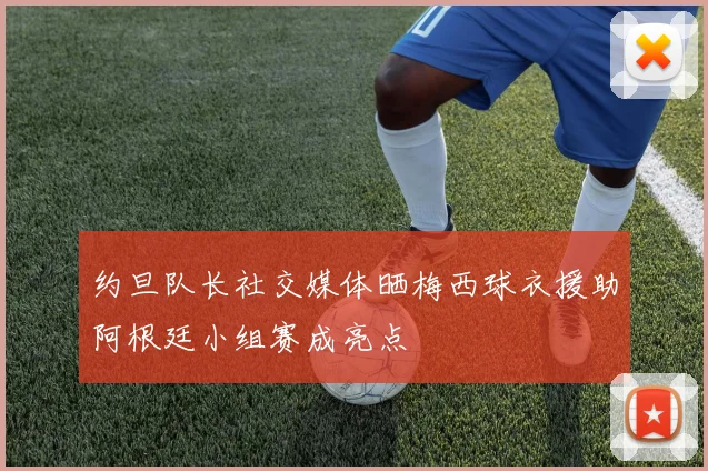 约旦队长社交媒体晒梅西球衣援助阿根廷小组赛成亮点