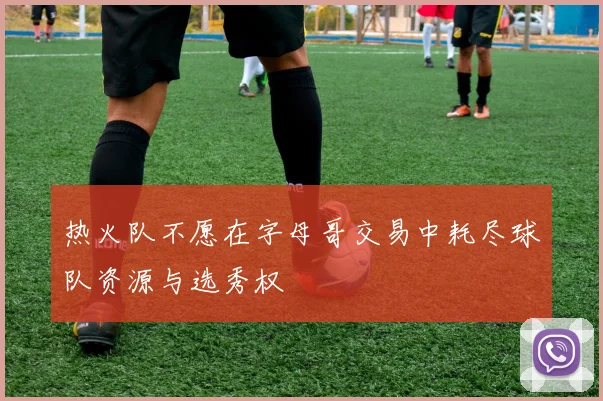 热火队不愿在字母哥交易中耗尽球队资源与选秀权
