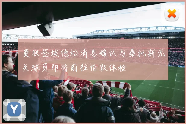 曼联签埃德松消息确认与桑托斯无关球员即将前往伦敦体检