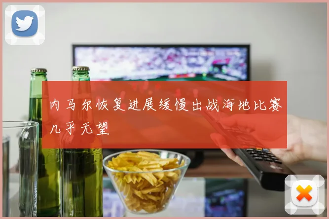 内马尔恢复进展缓慢出战海地比赛几乎无望