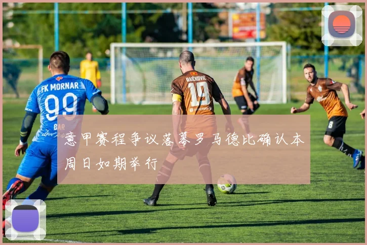 意甲赛程争议落幕罗马德比确认本周日如期举行