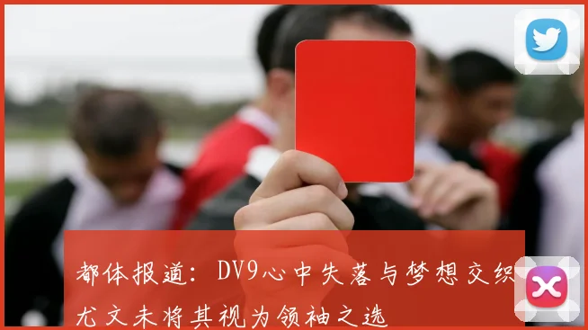都体报道：DV9心中失落与梦想交织尤文未将其视为领袖之选
