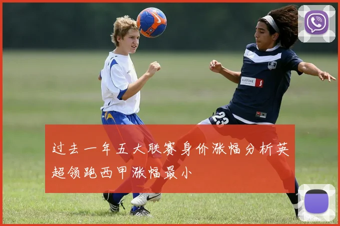 过去一年五大联赛身价涨幅分析英超领跑西甲涨幅最小
