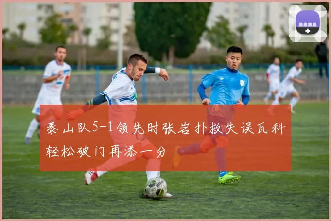 泰山队5-1领先时张岩扑救失误瓦科轻松破门再添一分
