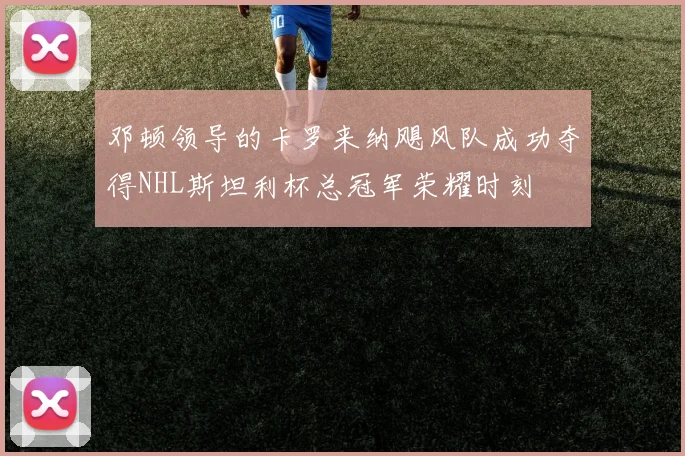 邓顿领导的卡罗来纳飓风队成功夺得NHL斯坦利杯总冠军荣耀时刻