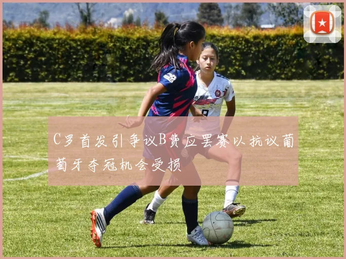 C罗首发引争议B费应罢赛以抗议葡萄牙夺冠机会受损