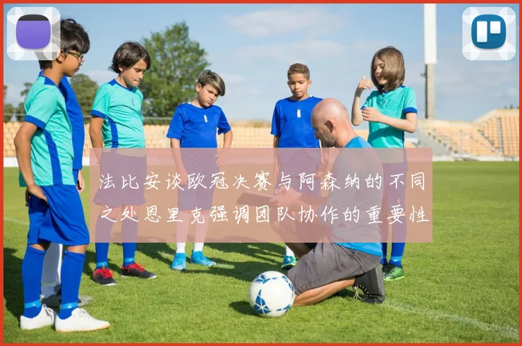 法比安谈欧冠决赛与阿森纳的不同之处恩里克强调团队协作的重要性