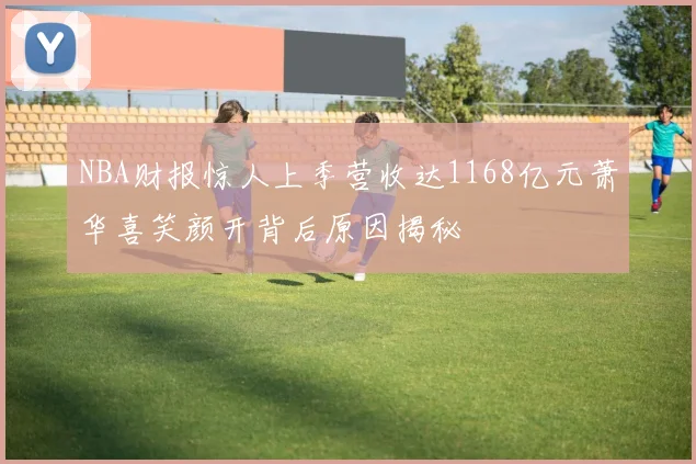 NBA财报惊人上季营收达1168亿元萧华喜笑颜开背后原因揭秘