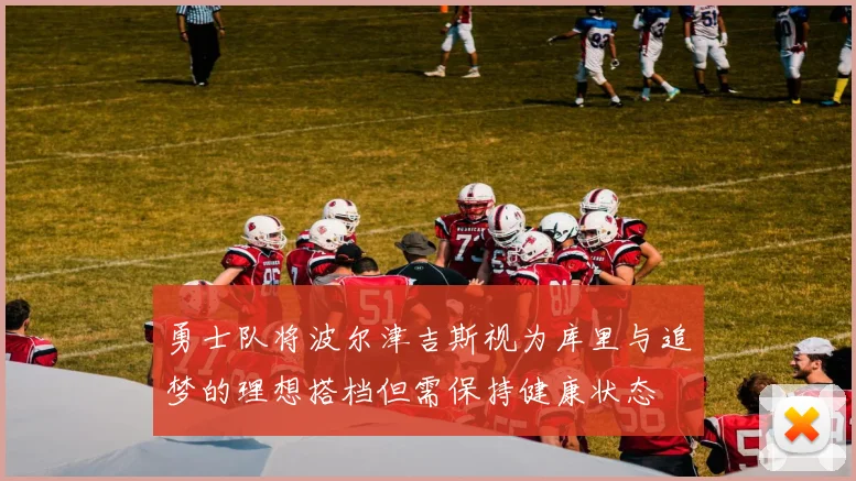勇士队将波尔津吉斯视为库里与追梦的理想搭档但需保持健康状态