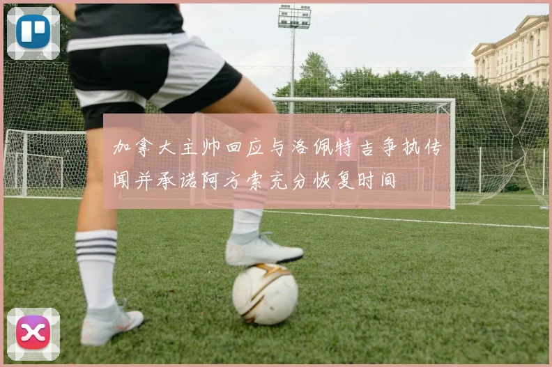 加拿大主帅回应与洛佩特吉争执传闻并承诺阿方索充分恢复时间