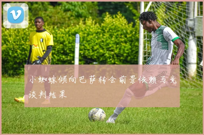 小蜘蛛倾向巴萨转会前景依赖马竞谈判结果
